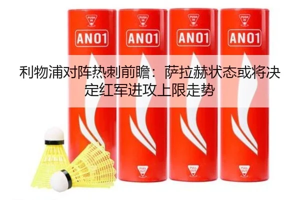 利物浦对阵热刺前瞻：萨拉赫状态或将决定红军进攻上限走势（okooo）