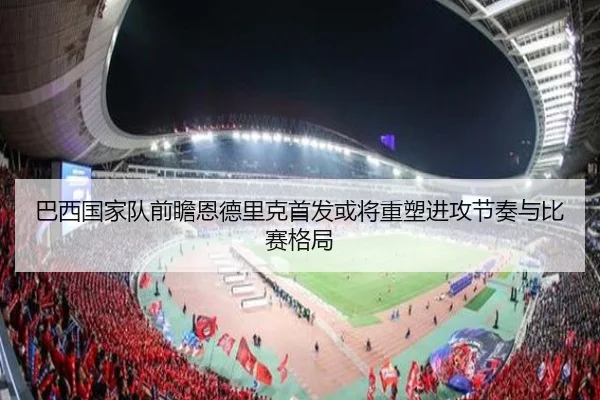 巴西国家队前瞻恩德里克首发或将重塑进攻节奏与比赛格局 - okooo