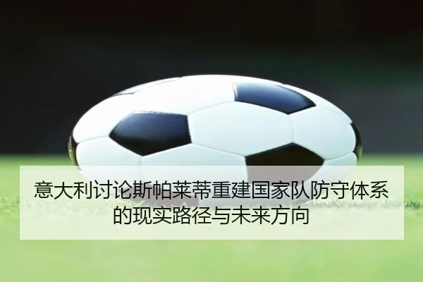意大利讨论斯帕莱蒂重建国家队防守体系的现实路径与未来方向（okooo）