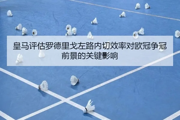 皇马评估罗德里戈左路内切效率对欧冠争冠前景的关键影响（okooo）