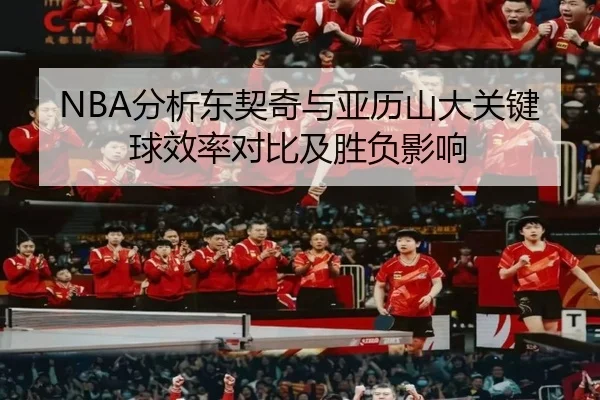 NBA分析东契奇与亚历山大关键球效率对比及胜负影响（okooo）