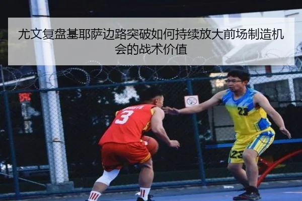 尤文复盘基耶萨边路突破如何持续放大前场制造机会的战术价值（okooo）