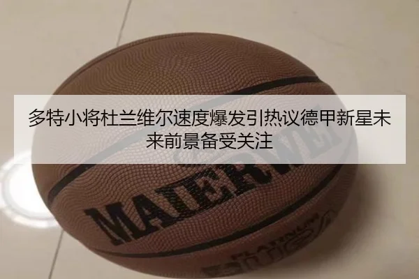 多特小将杜兰维尔速度爆发引热议德甲新星未来前景备受关注（okooo）