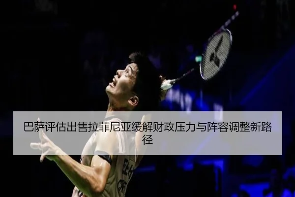 巴萨评估出售拉菲尼亚缓解财政压力与阵容调整新路径（okooo）