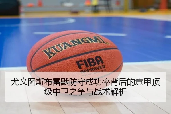 尤文图斯布雷默防守成功率背后的意甲顶级中卫之争与战术解析（okooo）