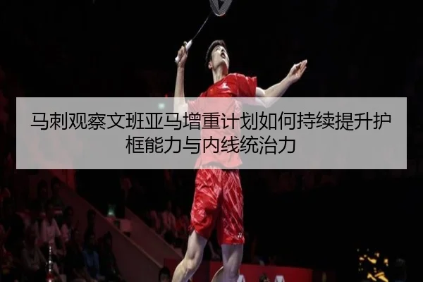 马刺观察文班亚马增重计划如何持续提升护框能力与内线统治力 - okooo