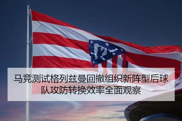 马竞测试格列兹曼回撤组织新阵型后球队攻防转换效率全面观察（okooo）