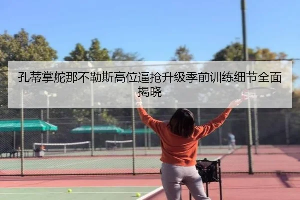 孔蒂掌舵那不勒斯高位逼抢升级季前训练细节全面揭晓（okooo）