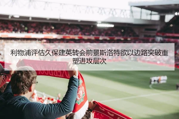 利物浦评估久保建英转会前景斯洛特欲以边路突破重塑进攻层次（okooo）