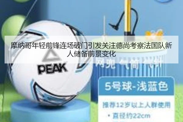 摩纳哥年轻前锋连场破门引发关注德尚考察法国队新人储备前景变化