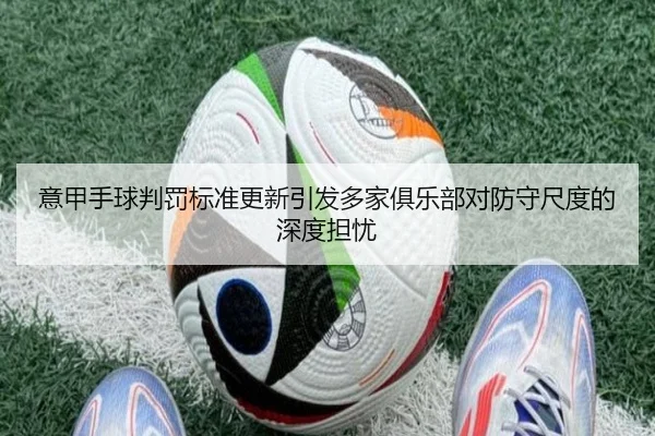 意甲手球判罚标准更新引发多家俱乐部对防守尺度的深度担忧（okooo）